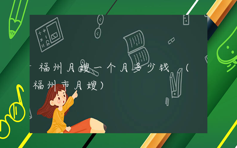 福州月嫂一个月多少钱 (福州市月嫂)